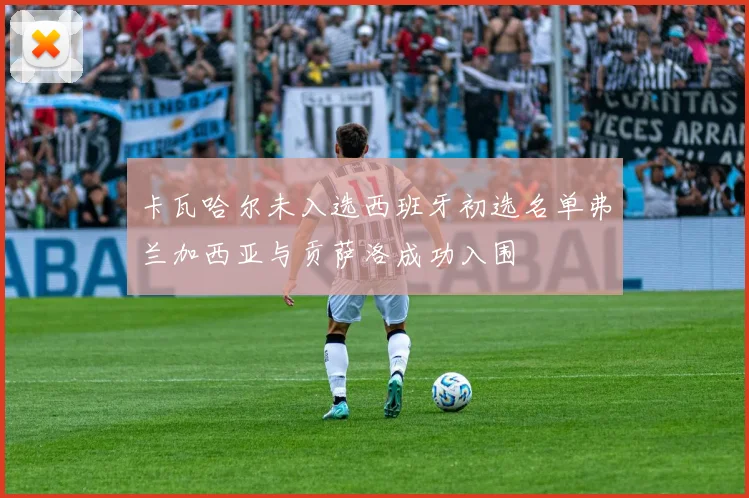 卡瓦哈尔未入选西班牙初选名单弗兰加西亚与贡萨洛成功入围