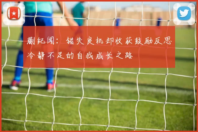 蒯纪闻：错失良机却收获鼓励反思冷静不足的自我成长之路