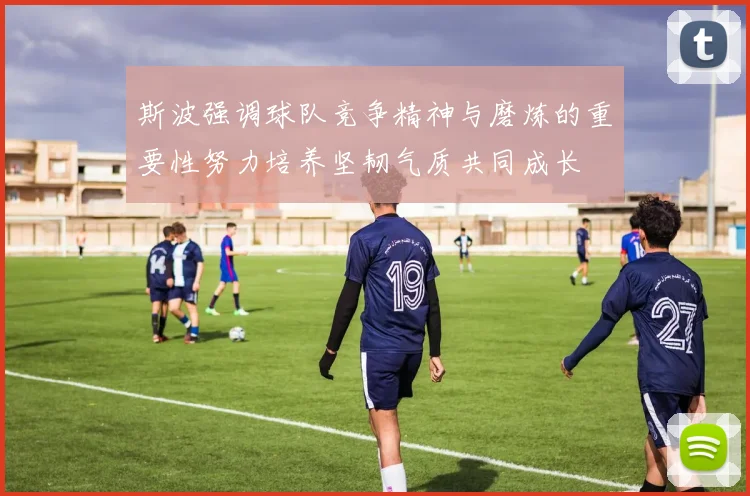 斯波强调球队竞争精神与磨炼的重要性努力培养坚韧气质共同成长