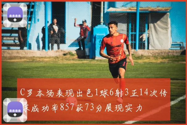 C罗本场表现出色1球6射3正14次传球成功率857获73分展现实力