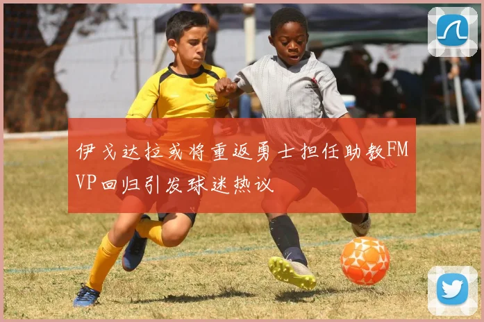 伊戈达拉或将重返勇士担任助教FMVP回归引发球迷热议