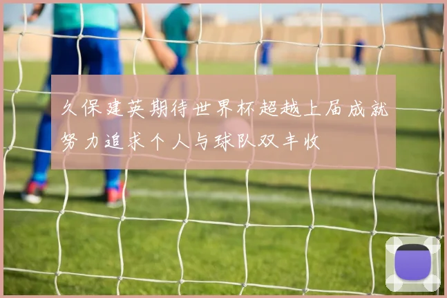 久保建英期待世界杯超越上届成就努力追求个人与球队双丰收