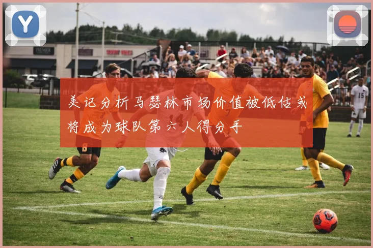 美记分析马瑟林市场价值被低估或将成为球队第六人得分手