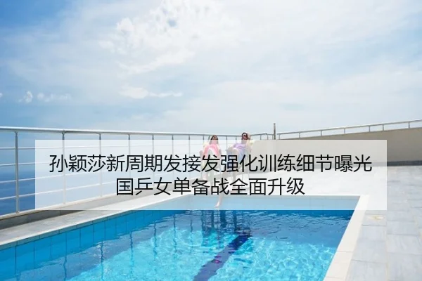 孙颖莎新周期发接发强化训练细节曝光 国乒女单备战全面升级
