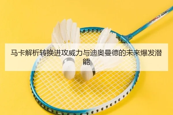 马卡解析转换进攻威力与迪奥曼德的未来爆发潜能