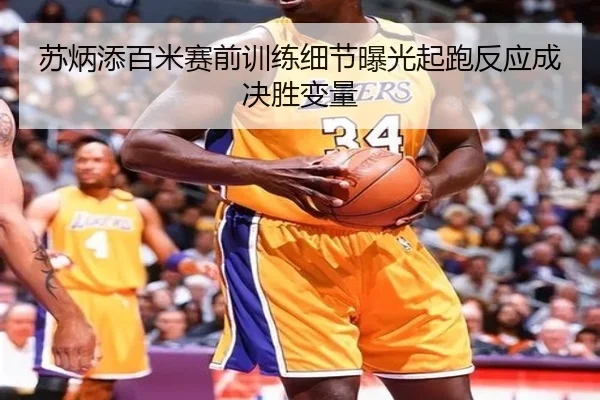 苏炳添百米赛前训练细节曝光起跑反应成决胜变量