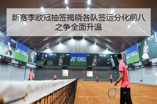 新赛季欧冠抽签揭晓各队签运分化前八之争全面升温